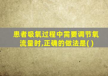 患者吸氧过程中需要调节氧流量时,正确的做法是( )